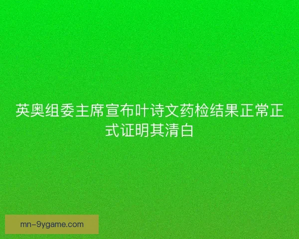 英奥组委主席宣布叶诗文药检结果正常正式证明其清白