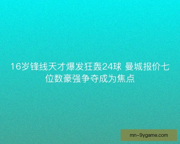 16岁锋线天才爆发狂轰24球 曼城报价七位数豪强争夺成为焦点