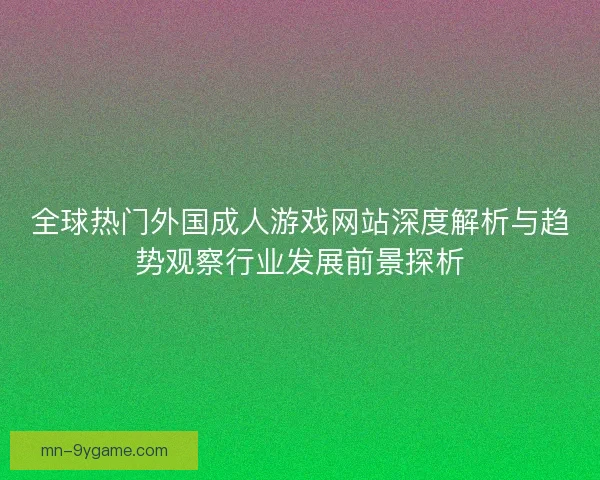 全球热门外国成人游戏网站深度解析与趋势观察行业发展前景探析