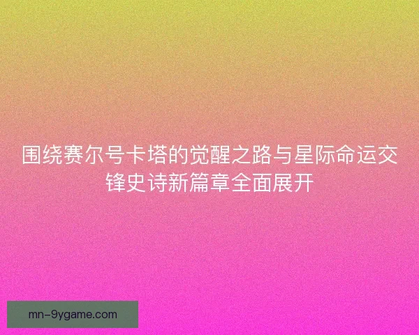 围绕赛尔号卡塔的觉醒之路与星际命运交锋史诗新篇章全面展开