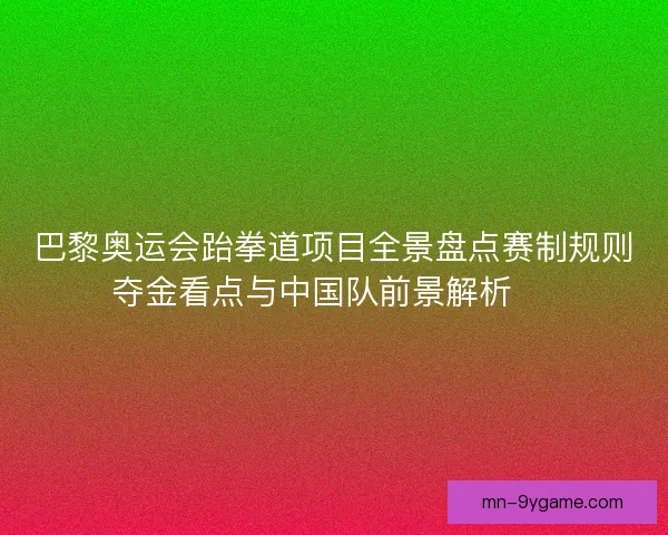 巴黎奥运会跆拳道项目全景盘点赛制规则夺金看点与中国队前景解析 🥋