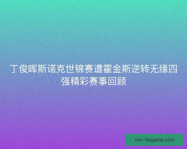 丁俊晖斯诺克世锦赛遭霍金斯逆转无缘四强精彩赛事回顾