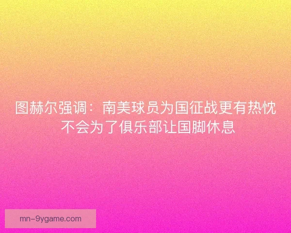 图赫尔强调：南美球员为国征战更有热忱 不会为了俱乐部让国脚休息