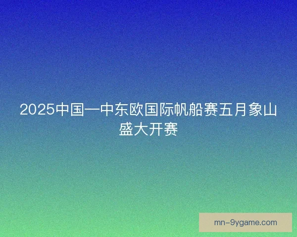 2025中国—中东欧国际帆船赛五月象山盛大开赛