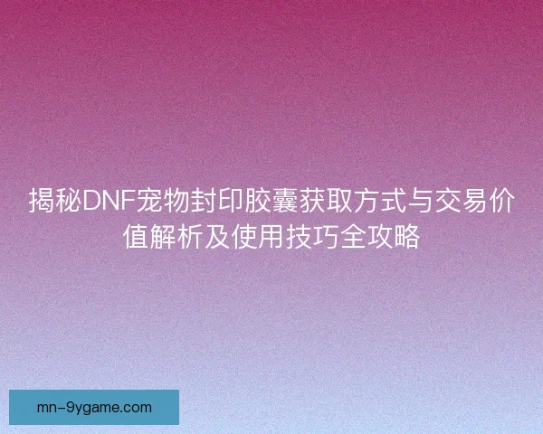 揭秘DNF宠物封印胶囊获取方式与交易价值解析及使用技巧全攻略