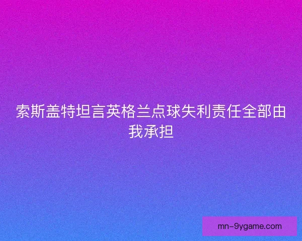 索斯盖特坦言英格兰点球失利责任全部由我承担